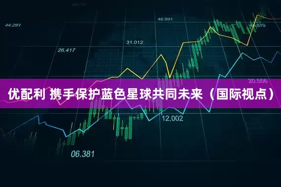 优配利 携手保护蓝色星球共同未来（国际视点）
