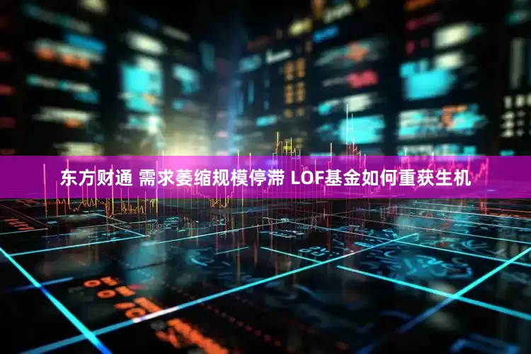 东方财通 需求萎缩规模停滞 LOF基金如何重获生机