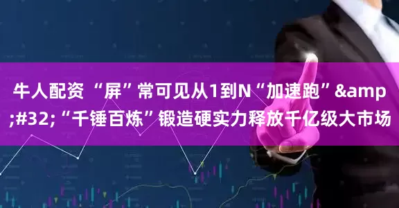 牛人配资 “屏”常可见从1到N“加速跑”&#32;“千锤百炼”锻造硬实力释放千亿级大市场