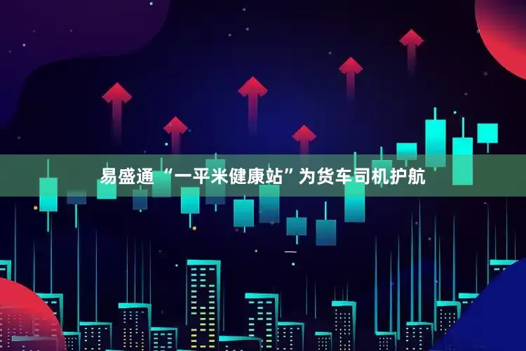 易盛通 “一平米健康站”为货车司机护航