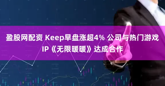 盈股网配资 Keep早盘涨超4% 公司与热门游戏IP《无限暖暖》达成合作