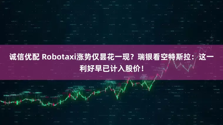 诚信优配 Robotaxi涨势仅昙花一现？瑞银看空特斯拉：这一利好早已计入股价！