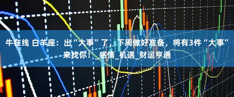 牛在线 白羊座：出“大事”了，下周做好准备，将有3件“大事”来找你！_感情_机遇_财运亨通