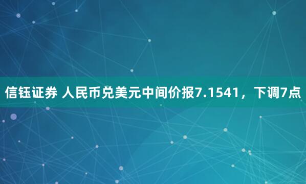 信钰证券 人民币兑美元中间价报7.1541，下调7点