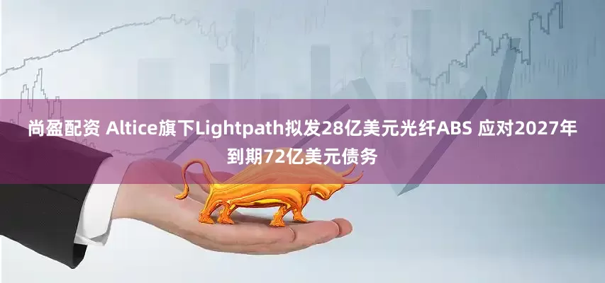 尚盈配资 Altice旗下Lightpath拟发28亿美元光纤ABS 应对2027年到期72亿美元债务