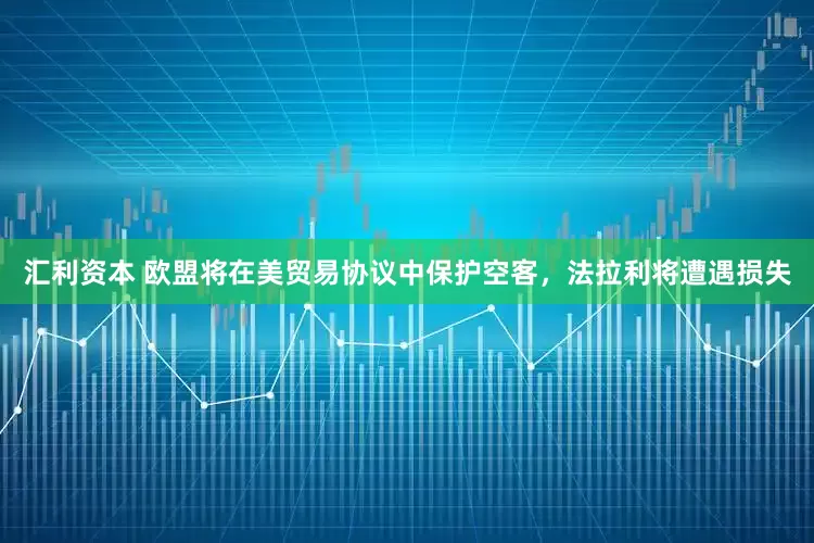 汇利资本 欧盟将在美贸易协议中保护空客，法拉利将遭遇损失
