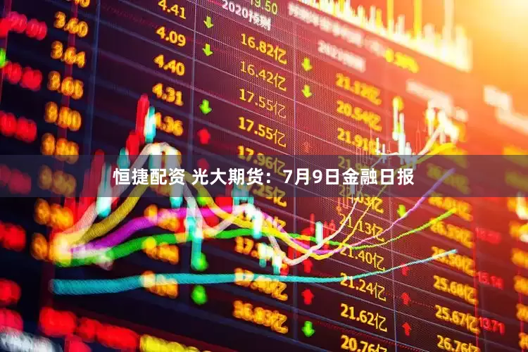 恒捷配资 光大期货：7月9日金融日报