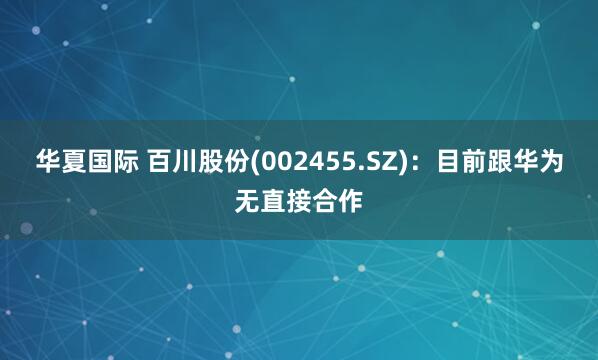 华夏国际 百川股份(002455.SZ)：目前跟华为无直接合作