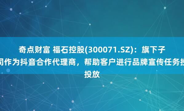 奇点财富 福石控股(300071.SZ)：旗下子公司作为抖音合作代理商，帮助客户进行品牌宣传任务投放