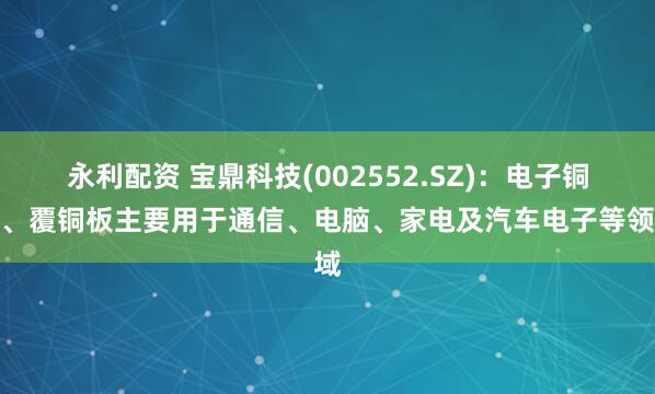 永利配资 宝鼎科技(002552.SZ)：电子铜箔、覆铜板主要用于通信、电脑、家电及汽车电子等领域