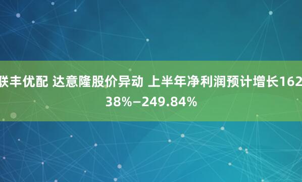 联丰优配 达意隆股价异动 上半年净利润预计增长162.38%—249.84%