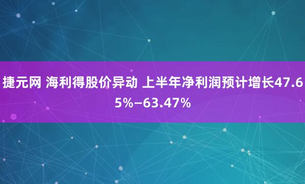 捷元网 海利得股价异动 上半年净利润预计增长47.65%—63.47%