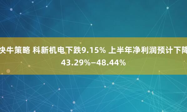 快牛策略 科新机电下跌9.15% 上半年净利润预计下降43.29%—48.44%
