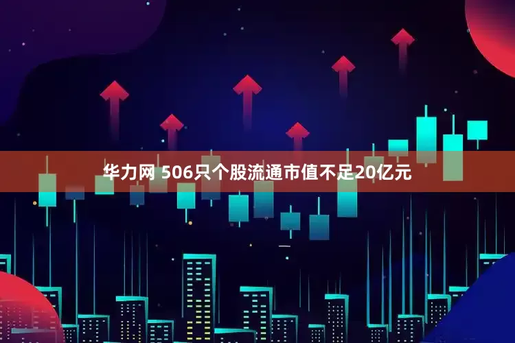华力网 506只个股流通市值不足20亿元