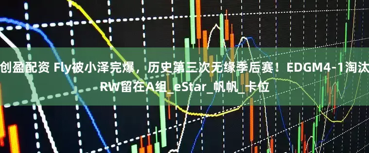 创盈配资 Fly被小泽完爆，历史第三次无缘季后赛！EDGM4-1淘汰RW留在A组_eStar_帆帆_卡位
