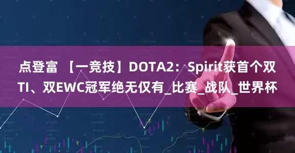 点登富 【一竞技】DOTA2：Spirit获首个双TI、双EWC冠军绝无仅有_比赛_战队_世界杯