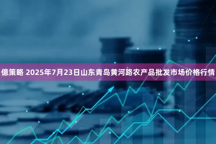 億策略 2025年7月23日山东青岛黄河路农产品批发市场价格行情