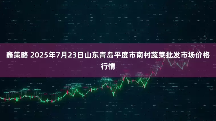 鑫策略 2025年7月23日山东青岛平度市南村蔬菜批发市场价格行情