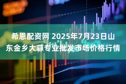 希恩配资网 2025年7月23日山东金乡大蒜专业批发市场价格行情