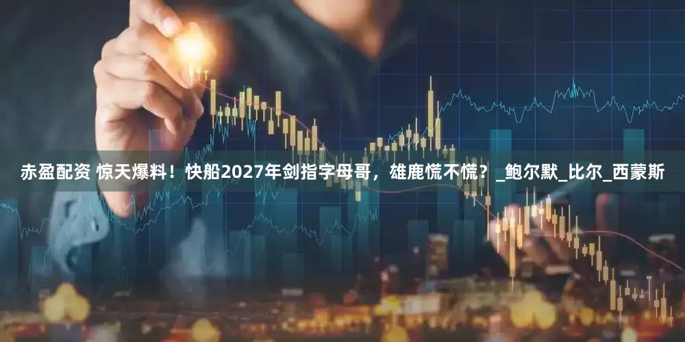 赤盈配资 惊天爆料！快船2027年剑指字母哥，雄鹿慌不慌？_鲍尔默_比尔_西蒙斯