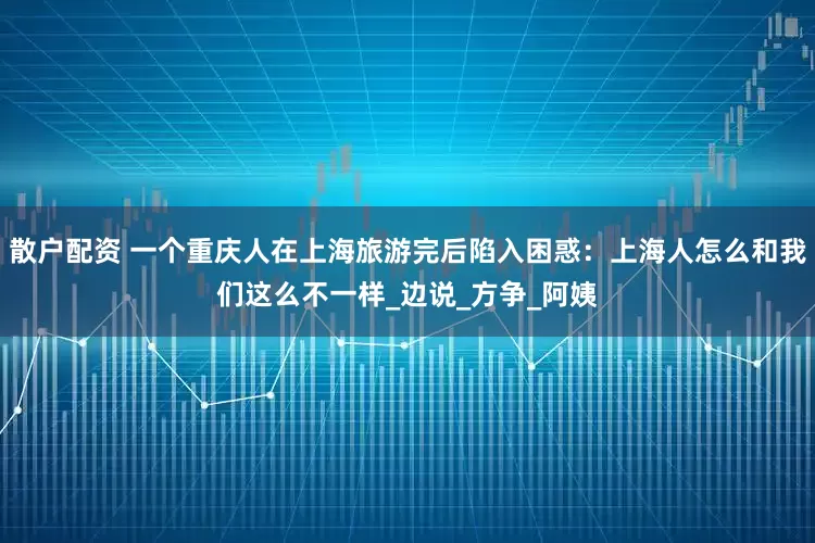 散户配资 一个重庆人在上海旅游完后陷入困惑：上海人怎么和我们这么不一样_边说_方争_阿姨