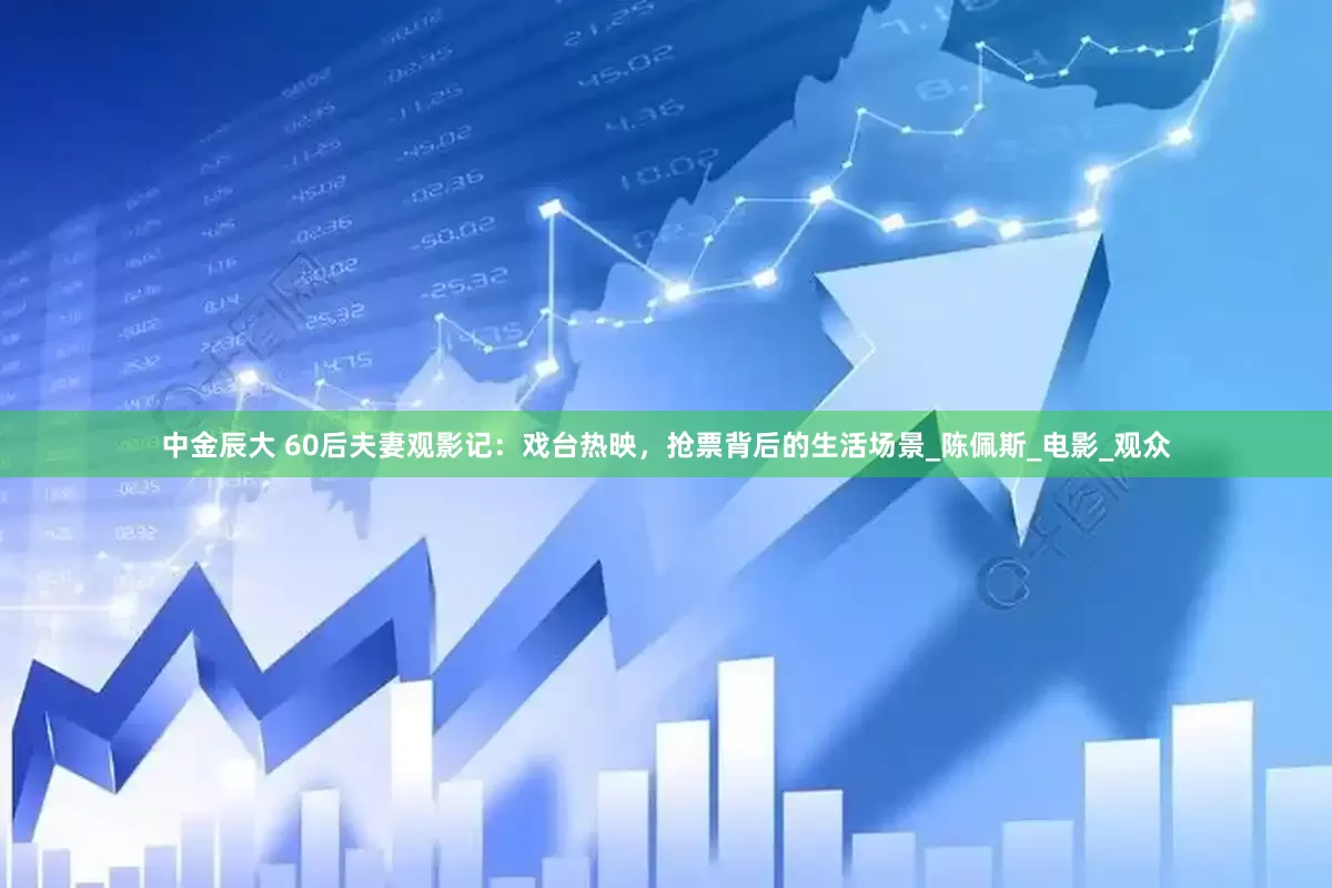中金辰大 60后夫妻观影记：戏台热映，抢票背后的生活场景_陈佩斯_电影_观众
