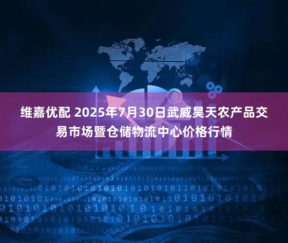 维嘉优配 2025年7月30日武威昊天农产品交易市场暨仓储物流中心价格行情