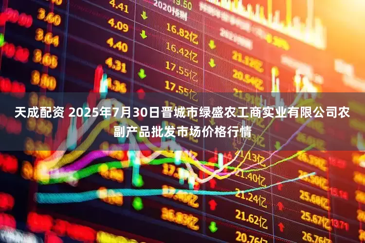 天成配资 2025年7月30日晋城市绿盛农工商实业有限公司农副产品批发市场价格行情