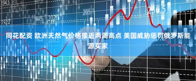 同花配资 欧洲天然气价格接近两周高点 美国威胁惩罚俄罗斯能源买家
