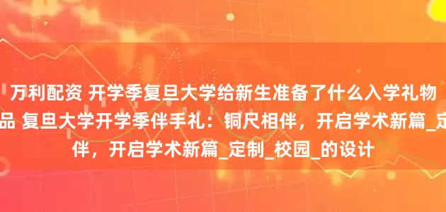 万利配资 开学季复旦大学给新生准备了什么入学礼物 有哪些特色纪念品 复旦大学开学季伴手礼：铜尺相伴，开启学术新篇_定制_校园_的设计