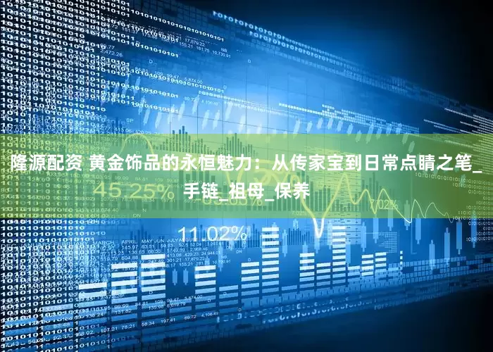 隆源配资 黄金饰品的永恒魅力：从传家宝到日常点睛之笔_手链_祖母_保养