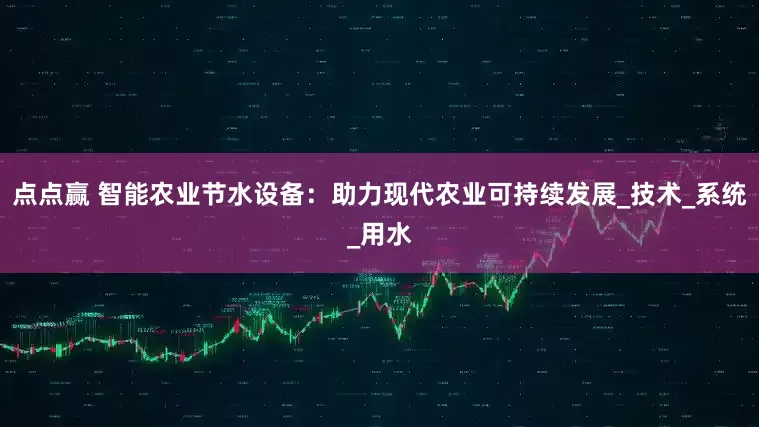 点点赢 智能农业节水设备：助力现代农业可持续发展_技术_系统_用水