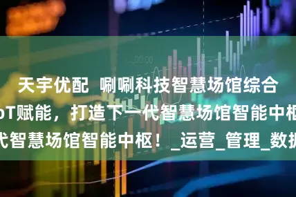 天宇优配  唰唰科技智慧场馆综合解决方案：AIoT赋能，打造下一代智慧场馆智能中枢！_运营_管理_数据
