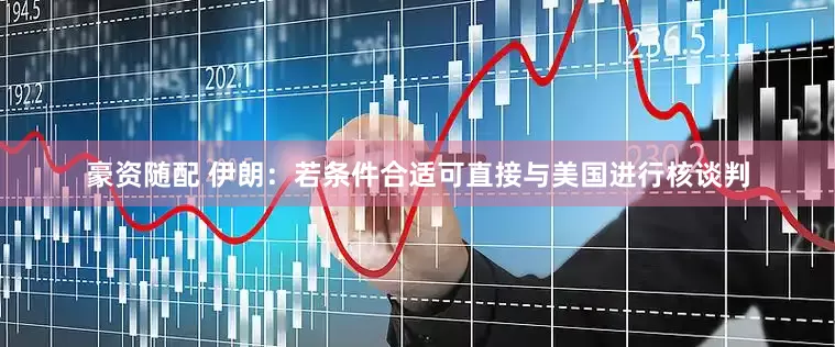 豪资随配 伊朗：若条件合适可直接与美国进行核谈判