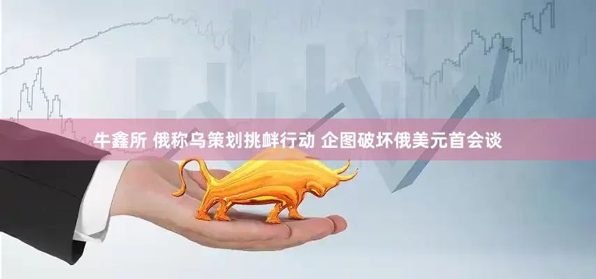 牛鑫所 俄称乌策划挑衅行动 企图破坏俄美元首会谈