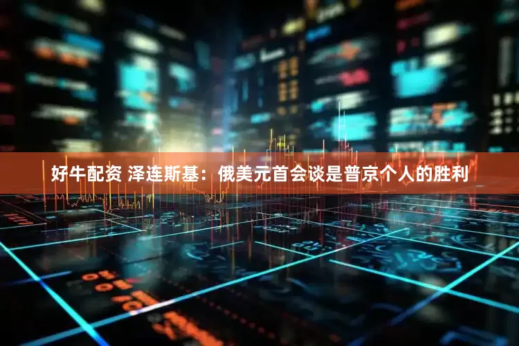 好牛配资 泽连斯基：俄美元首会谈是普京个人的胜利