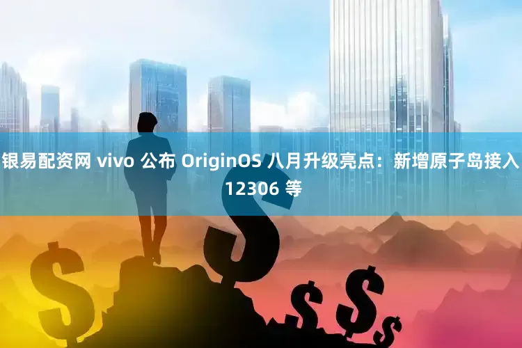 银易配资网 vivo 公布 OriginOS 八月升级亮点：新增原子岛接入 12306 等
