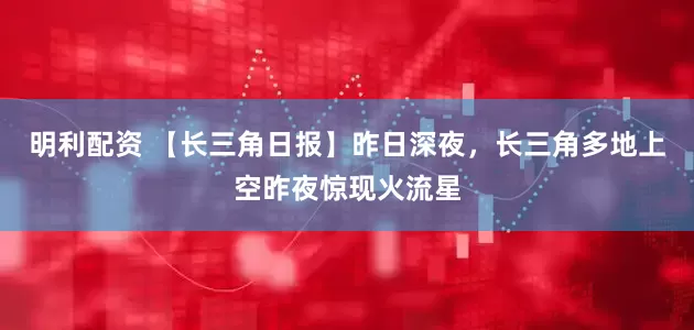 明利配资 【长三角日报】昨日深夜，长三角多地上空昨夜惊现火流星