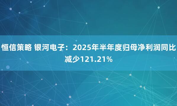 恒信策略 银河电子：2025年半年度归母净利润同比减少121.21%
