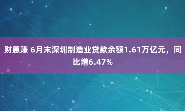财惠赚 6月末深圳制造业贷款余额1.61万亿元，同比增6.47%