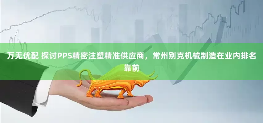 万无优配 探讨PPS精密注塑精准供应商，常州别克机械制造在业内排名靠前