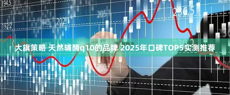 大旗策略 天然辅酶q10的品牌 2025年口碑TOP5实测推荐