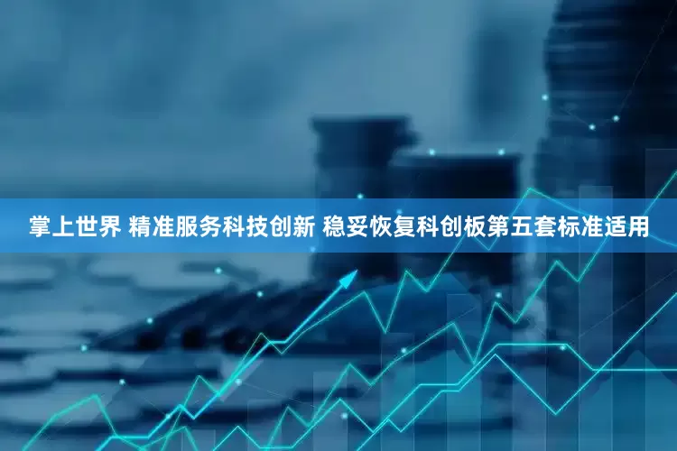 掌上世界 精准服务科技创新 稳妥恢复科创板第五套标准适用