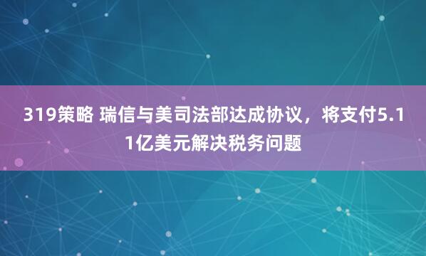 319策略 瑞信与美司法部达成协议，将支付5.11亿美元解决税务问题