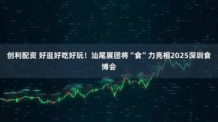 创利配资 好逛好吃好玩！汕尾展团将“食”力亮相2025深圳食博会
