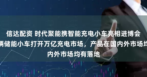 信达配资 时代聚能携智能充电小车亮相进博会，用一辆储能小车打开万亿充电市场，产品在国内外市场均有落地