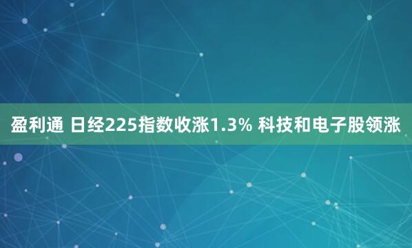 盈利通 日经225指数收涨1.3% 科技和电子股领涨
