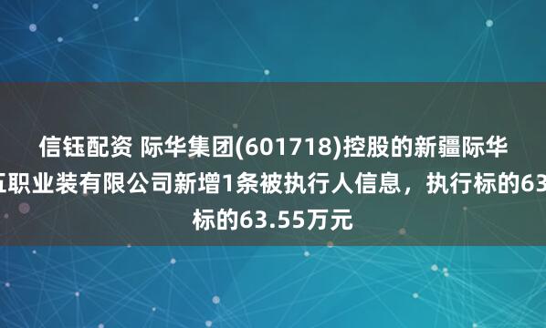 信钰配资 际华集团(601718)控股的新疆际华七五五五职业装有限公司新增1条被执行人信息，执行标的63.55万元