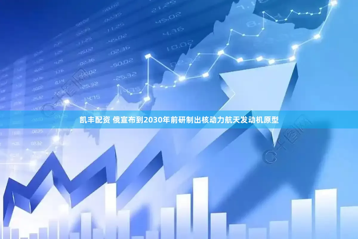 凯丰配资 俄宣布到2030年前研制出核动力航天发动机原型