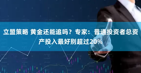 立盟策略 黄金还能追吗？专家：普通投资者总资产投入最好别超过20%
